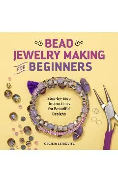 Bead Jewelry Making for Beginners: Step-By-Step Instructions for Beautiful Designs - Cecilia Leibovitz