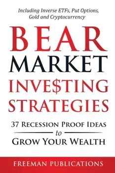 Bear Market Investing Strategies: 37 Recession-Proof Ideas to Grow Your Wealth Including Inverse ETFs, Put Options, Gold & Cryptocurrency/Freeman Publications