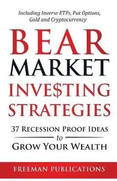Bear Market Investing Strategies: 37 Recession-Proof Ideas to Grow Your Wealth Including Inverse ETFs, Put Options, Gold & Cryptocurrency - Freeman Publications