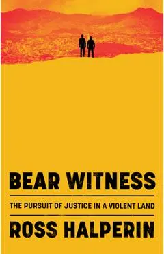 Bear Witness: The Pursuit of Justice in a Violent Land - Ross Halperin