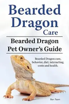 Bearded Dragon Care. Bearded Dragon Pet Owners Guide. Bearded Dragon Care, Behavior, Diet, Interacting, Costs and Health. Bearded Dragon., Paperback/Ben Team