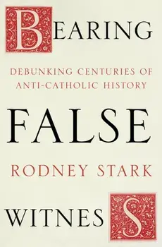 Bearing False Witness. Debunking Centuries of Anti-Catholic History, Paperback/Rodney Stark