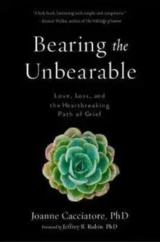 Bearing the Unbearable: Love, Loss, and the Heartbreaking Path of Grief, Paperback/Joanne Cacciatore