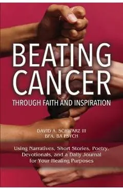 Beating Cancer Through Faith and Inspiration - David A. Schwarz Bfa Ba Psych