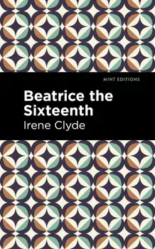 Beatrice the Sixteenth. Being the Personal Narrative of Mary Hatherley, M.B., Explorer and Geographer, Paperback/Irene Clyde