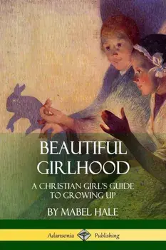 Beautiful Girlhood: A Christian Girl's Guide to Growing Up, Paperback/Mabel Hale
