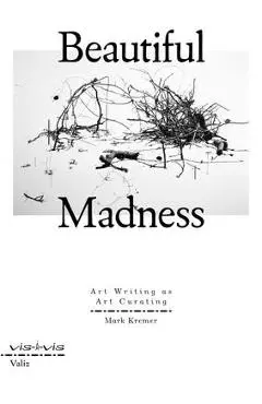 Beautiful Madness: Art Writing as Art Curating - Mark Kremer