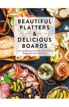 Beautiful Platters & Delicious Boards: Over 150 Recipes and Tips for Crafting Memorable Charcuterie Serving Boards - Cider Mill Press