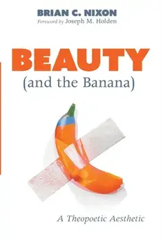 Beauty (and the Banana): A Theopoetic Aesthetic, Paperback/Brian C. Nixon