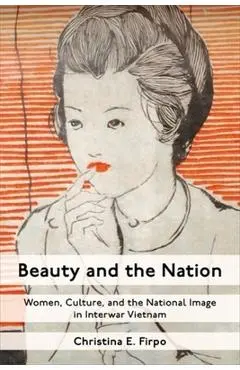 Beauty and the Nation: Women, Culture, and the National Image in Interwar Vietnam - Christina E. Firpo
