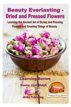 Beauty Everlasting - Dried and Pressed Flowers - Learning the Ancient Art of Drying and Pressing Flowers and Creating Things of Beauty, Paperback/Dueep Jyot Singh