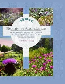 Beauty in Abundance: Designs and Projects for Beautiful, Resilient Food Gardens, Farms, Home Landscapes, and Permaculture/Michael Hoag