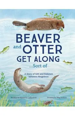 Beaver and Otter Get Along...Sort of: A Story of Grit and Patience Between Neighbors - Sneed Collard