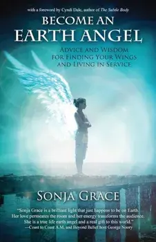 Become an Earth Angel: Advice and Wisdom for Finding Your Wings and Living in Service, Paperback/Sonja Grace