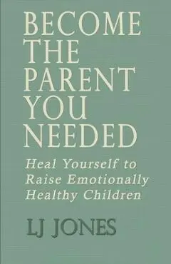 Become The Parent You Needed: Heal Yourself to Raise Emotionally Healthy Children - Lj Jones
