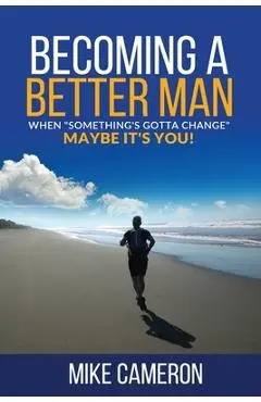Becoming A Better Man: When Something's Gotta Change Maybe It's You! - Mike David Cameron