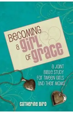 Becoming a Girl of Grace: A Bible Study for Tween Girls & Their Moms - Catherine Bird