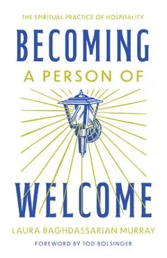 Becoming a Person of Welcome: The Spiritual Practice of Hospitality - Laura Baghdassarian Murray