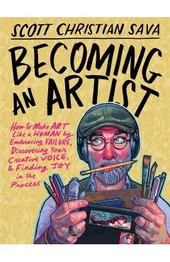 Becoming an Artist: How to Make Art Like a Human by Embracing Failure, Discovering Your Creative Voice, and Finding Joy in the Process - Scott Christian Sava