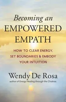 Becoming an Empowered Empath: How to Clear Energy, Set Boundaries & Embody Your Intuition, Paperback/Wendy de Rosa