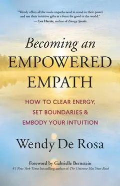 Becoming an Empowered Empath: How to Clear Energy, Set Boundaries & Embody Your Intuition - Wendy De Rosa