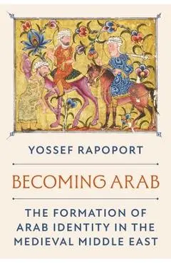 Becoming Arab: The Formation of Arab Identity in the Medieval Middle East - Yossef Rapoport
