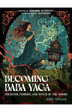 Becoming Baba Yaga: Trickster, Feminist, and Witch of the Woods - Kris Spisak