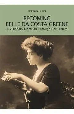 Becoming Belle Da Costa Greene: A Visionary Librarian Through Her Letters - Deborah Parker