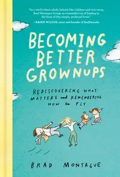 Becoming Better Grownups: Rediscovering What Matters and Remembering How to Fly, Hardcover/Brad Montague