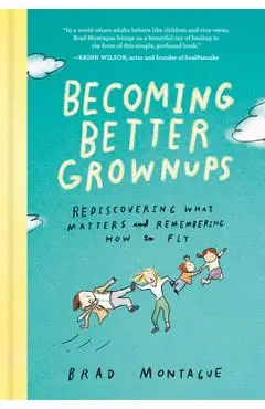 Becoming Better Grownups: Rediscovering What Matters and Remembering How to Fly - Brad Montague