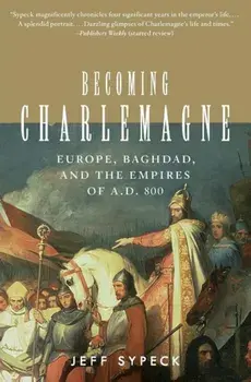 Becoming Charlemagne: Europe, Baghdad, and the Empires of A.D. 800, Paperback/Jeff Sypeck
