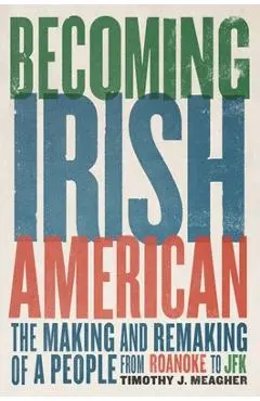 Becoming Irish American: The Making and Remaking of a People from Roanoke to JFK - Timothy J. Meagher