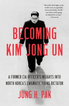 Becoming Kim Jong Un: A Former CIA Officer's Insights Into North Korea's Enigmatic Young Dictator - Jung H. Pak