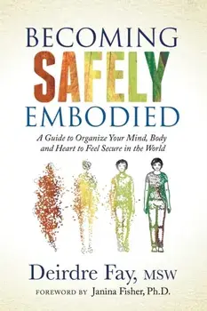 Becoming Safely Embodied: A Guide to Organize Your Mind, Body and Heart to Feel Secure in the World, Paperback/Deirdre Fay