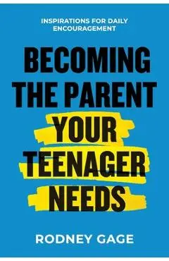 Becoming the Parent Your Teenager Needs: Inspirations for Daily Encouragement - Rodney Gage