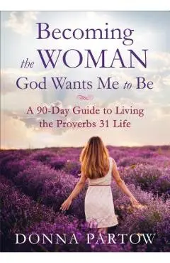 Becoming the Woman God Wants Me to Be: A 90-Day Guide to Living the Proverbs 31 Life - Donna Partow
