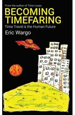 Becoming Timefaring: Time Travel & the Human Future - Eric Wargo