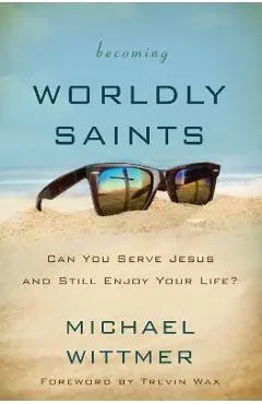 Becoming Worldly Saints: Can You Serve Jesus and Still Enjoy Your Life? - Michael E. Wittmer