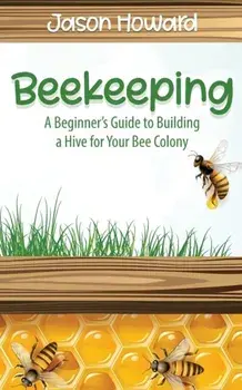 Beekeeping: A Beginner's Guide to Building a Hive for Your Bee Colony, Paperback/Jason Howard