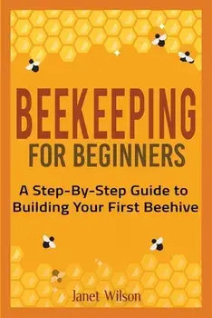 Beekeeping for Beginners: A Step-By-Step Guide to Building Your First Beehive, Paperback/Janet Wilson
