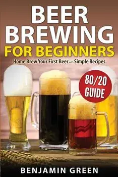 Beer Brewing for Beginners: Home Brew Your First Beer with the Easy 80/20 Guide to Completing Delicious, Craft Homebrews with Simple Recipes, Paperback/Benjamin Green