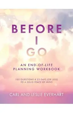 Before I Go: An End-Of-Life Planning Workbook, 100 Questions & 33 Days (or less) to a Solid Peace of Mind - Carl Everhart