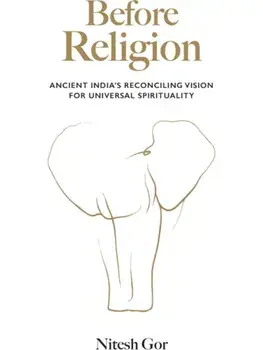 Before Religion. Ancient India’s reconciling vision for universal spirituality, Hardback/Nitesh Gor