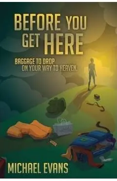 Before You Get Here: Baggage to Drop On Your Way to Heaven - Michael Evans