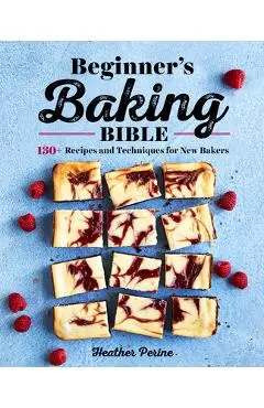 Beginner's Baking Bible: 130+ Recipes and Techniques for New Bakers - Heather Perine