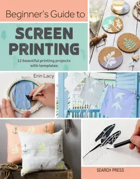 Beginner's Guide to Screen Printing. 12 Beautiful Printing Projects with Templates, Paperback/Erin Lacy