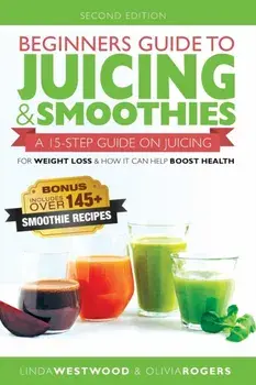 Beginners Guide to Juicing & Smoothies: A 15-Step Guide On Juicing for Weight Loss & How It Can Help Boost Health (BONUS: Includes Over 145 Smoothie R, Paperback/Linda Westwood