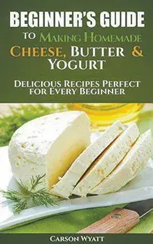 Beginners Guide to Making Homemade Cheese, Butter & Yogurt: Delicious Recipes Perfect for Every Beginner!, Paperback/Carson Wyatt