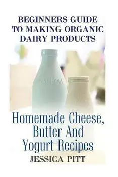Beginners Guide To Making Organic Dairy Products: Homemade Cheese, Butter And Yogurt Recipes, Paperback/Jessica Pitt