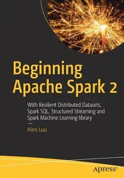 Beginning Apache Spark 2: With Resilient Distributed Datasets, Spark Sql, Structured Streaming and Spark Machine Learning Library, Paperback/Hien Luu